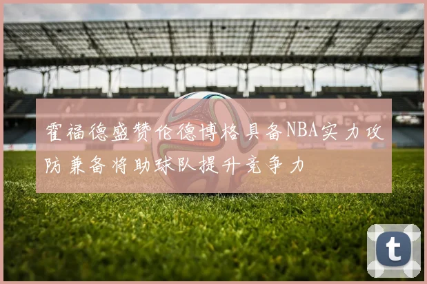 霍福德盛赞伦德博格具备NBA实力攻防兼备将助球队提升竞争力