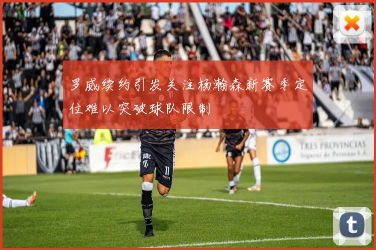 罗威续约引发关注杨瀚森新赛季定位难以突破球队限制