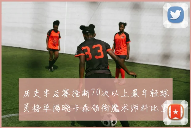 历史季后赛抢断70次以上最年轻球员榜单揭晓卡森领衔魔术师科比紧随其后