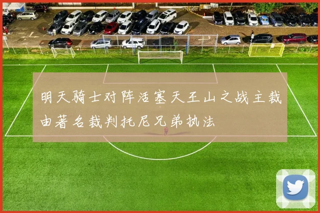 明天骑士对阵活塞天王山之战主裁由著名裁判托尼兄弟执法