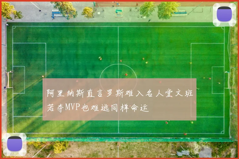 阿里纳斯直言罗斯难入名人堂文班若夺MVP也难逃同样命运