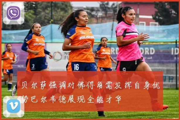 贝尔萨强调对佛得角需发挥自身优势巴尔韦德展现全能才华