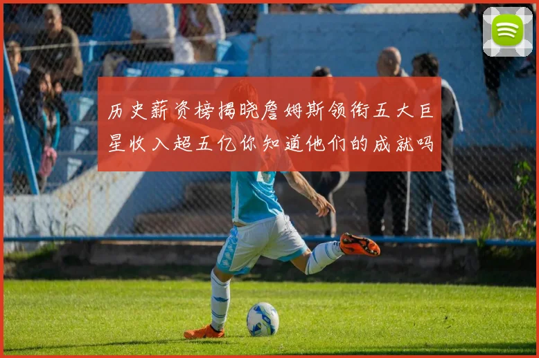 历史薪资榜揭晓詹姆斯领衔五大巨星收入超五亿你知道他们的成就吗