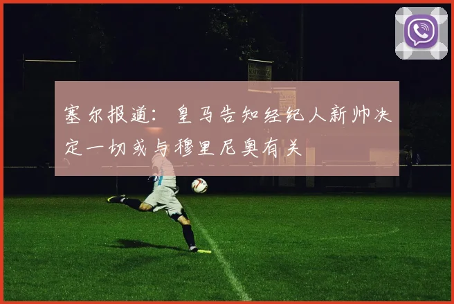 塞尔报道：皇马告知经纪人新帅决定一切或与穆里尼奥有关