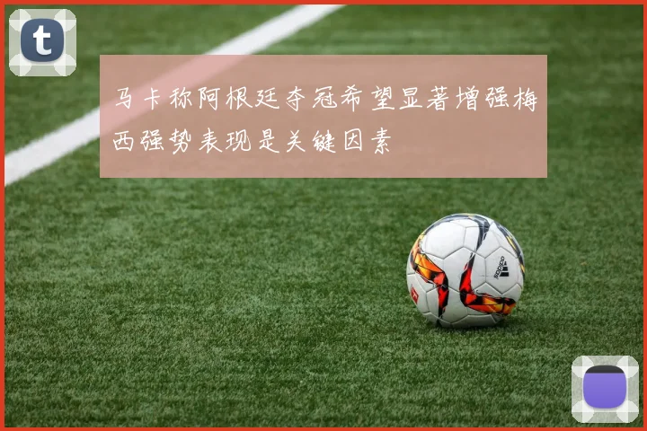 马卡称阿根廷夺冠希望显著增强梅西强势表现是关键因素