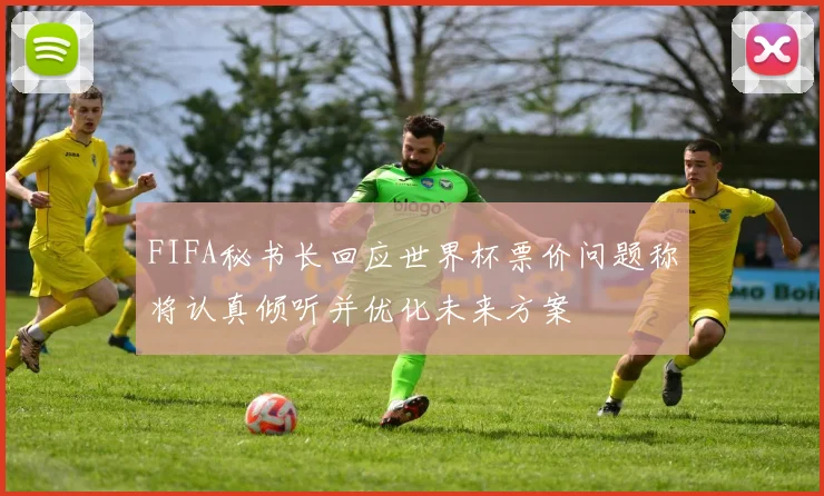 FIFA秘书长回应世界杯票价问题称将认真倾听并优化未来方案