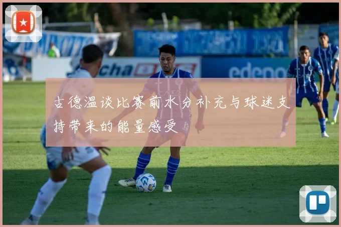 古德温谈比赛前水分补充与球迷支持带来的能量感受