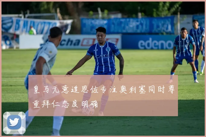 皇马无意追恩佐专注奥利塞同时尊重拜仁态度明确