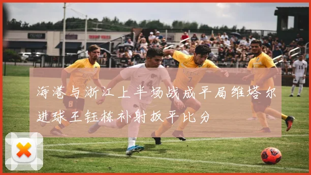 海港与浙江上半场战成平局维塔尔进球王钰栋补射扳平比分