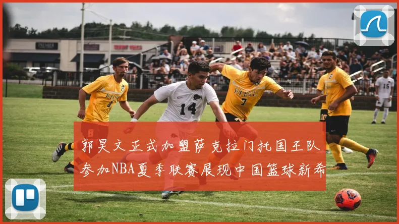 郭昊文正式加盟萨克拉门托国王队参加NBA夏季联赛展现中国篮球新希望