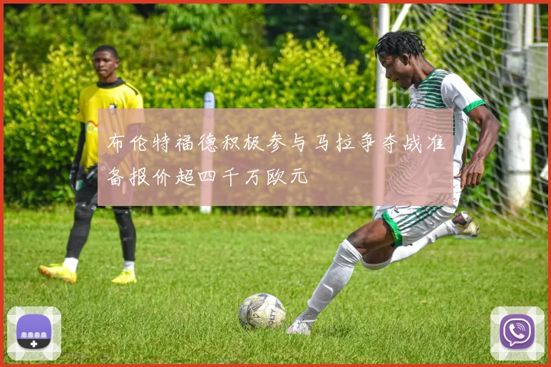 布伦特福德积极参与马拉争夺战准备报价超四千万欧元