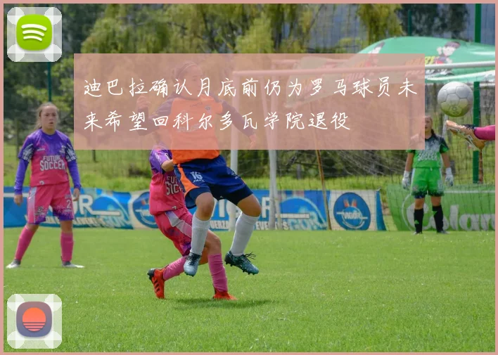 迪巴拉确认月底前仍为罗马球员未来希望回科尔多瓦学院退役
