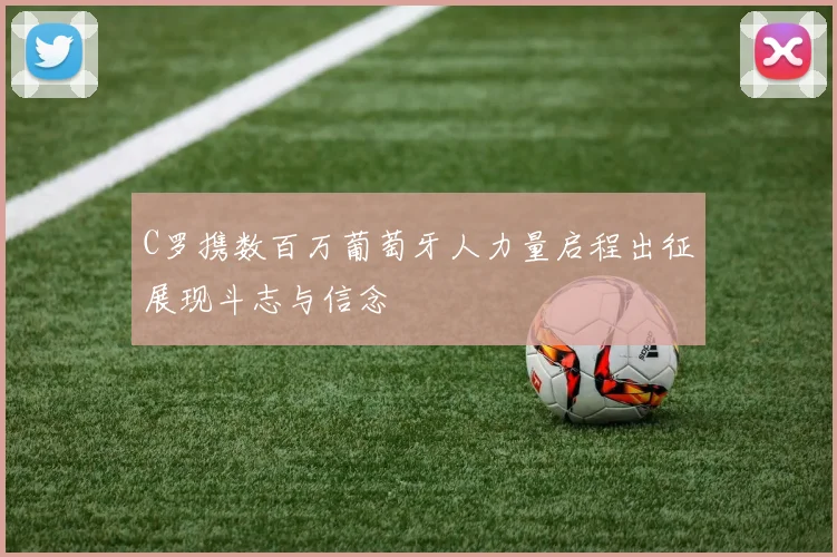C罗携数百万葡萄牙人力量启程出征展现斗志与信念