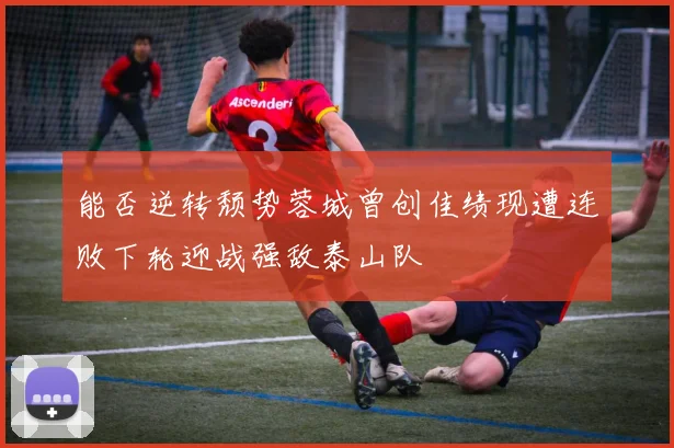 能否逆转颓势蓉城曾创佳绩现遭连败下轮迎战强敌泰山队