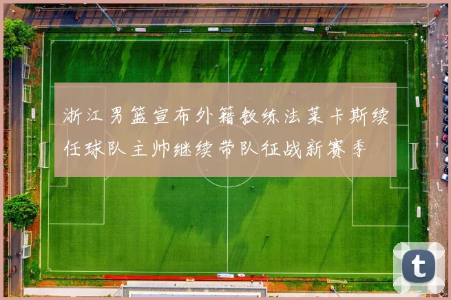 浙江男篮宣布外籍教练法莱卡斯续任球队主帅继续带队征战新赛季
