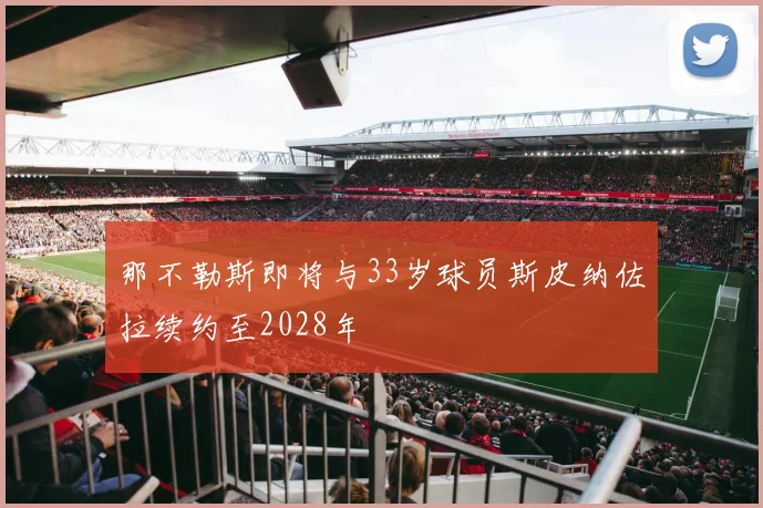 那不勒斯即将与33岁球员斯皮纳佐拉续约至2028年