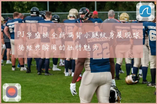 PJ华盛顿全新满背小腿纹身展现球场经典瞬间的独特魅力