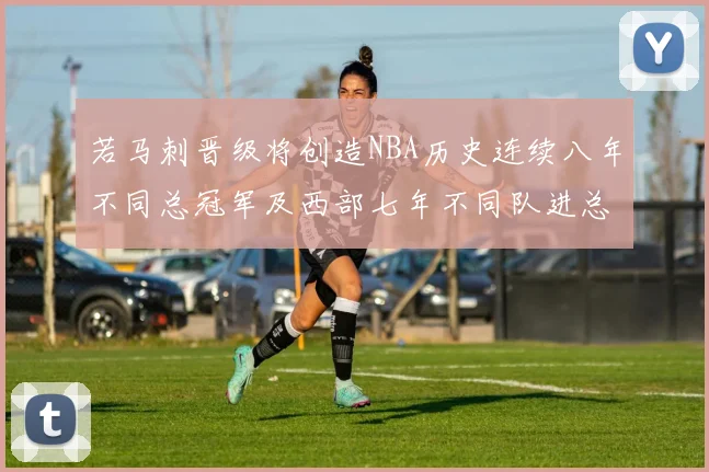 若马刺晋级将创造NBA历史连续八年不同总冠军及西部七年不同队进总决赛的奇迹
