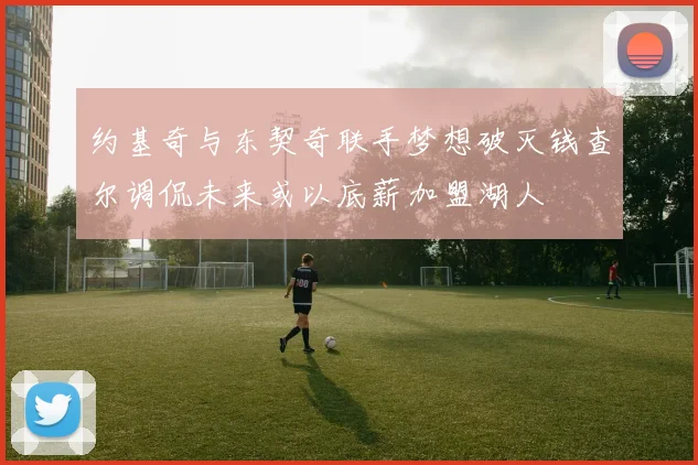 约基奇与东契奇联手梦想破灭钱查尔调侃未来或以底薪加盟湖人