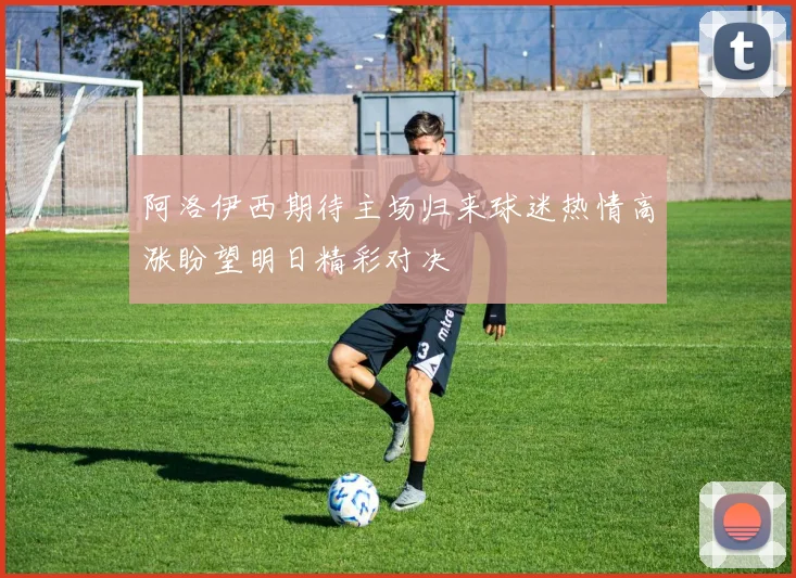阿洛伊西期待主场归来球迷热情高涨盼望明日精彩对决