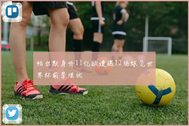 帕尔默身价11亿欧遭遇12场球荒世界杯前景堪忧