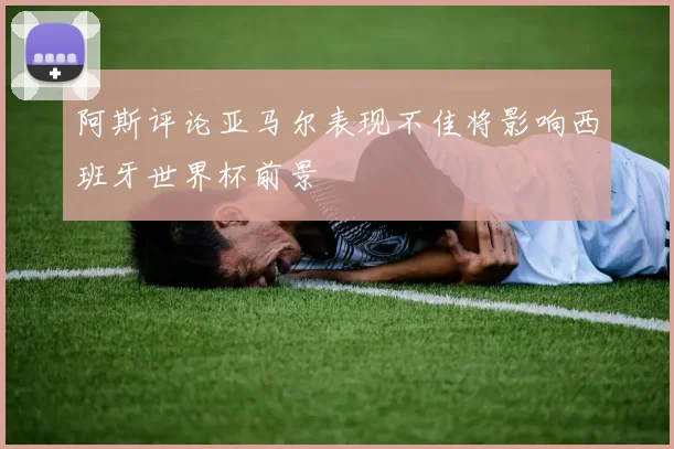 阿斯评论亚马尔表现不佳将影响西班牙世界杯前景