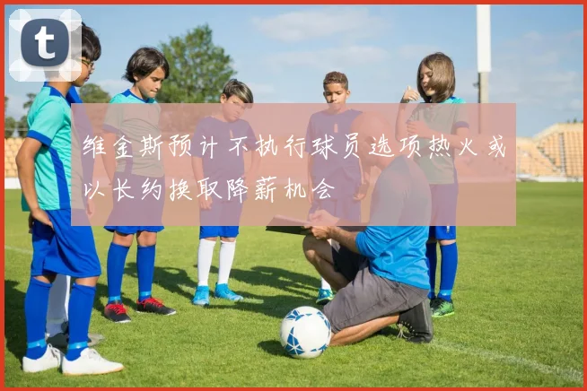 维金斯预计不执行球员选项热火或以长约换取降薪机会