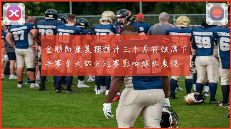 金顺凯康复期预计三个月将缺席下半赛季大部分比赛影响球队表现