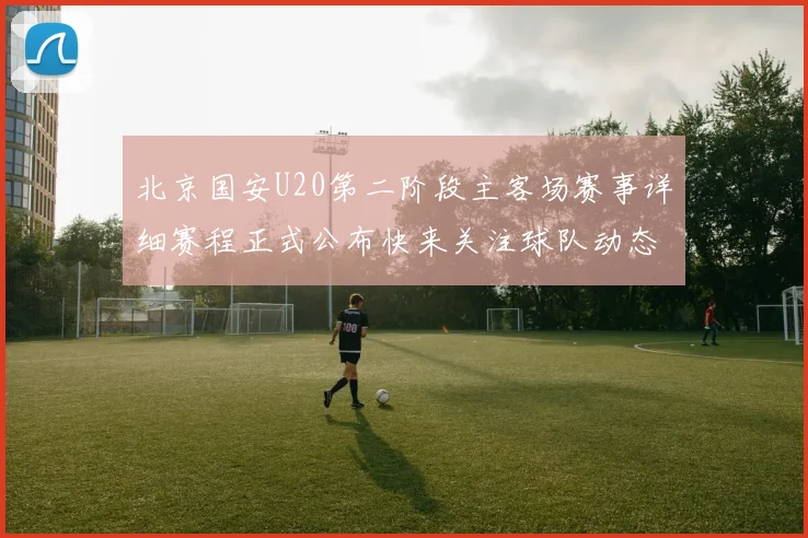 北京国安U20第二阶段主客场赛事详细赛程正式公布快来关注球队动态