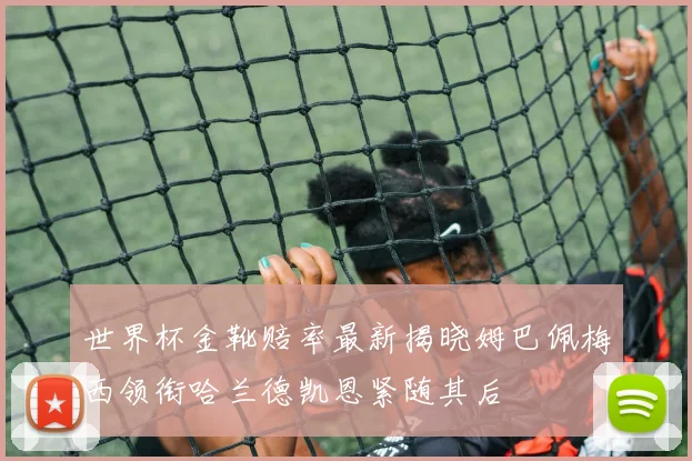 世界杯金靴赔率最新揭晓姆巴佩梅西领衔哈兰德凯恩紧随其后