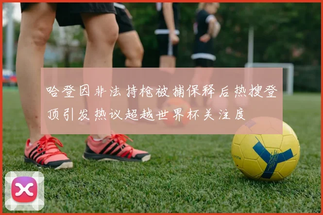 哈登因非法持枪被捕保释后热搜登顶引发热议超越世界杯关注度