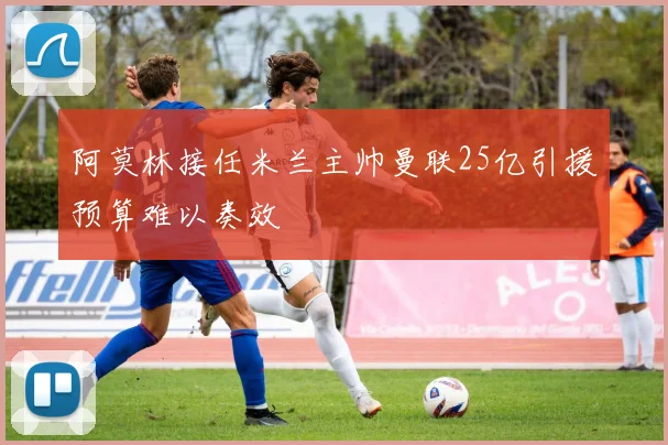 阿莫林接任米兰主帅曼联25亿引援预算难以奏效