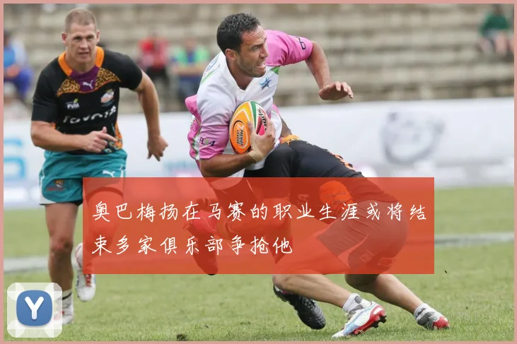 奥巴梅扬在马赛的职业生涯或将结束多家俱乐部争抢他