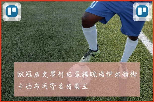欧冠历史零封记录揭晓诺伊尔领衔卡西布冯等名将前五
