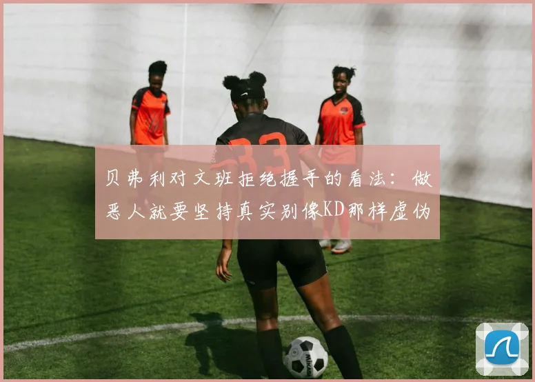 贝弗利对文班拒绝握手的看法：做恶人就要坚持真实别像KD那样虚伪