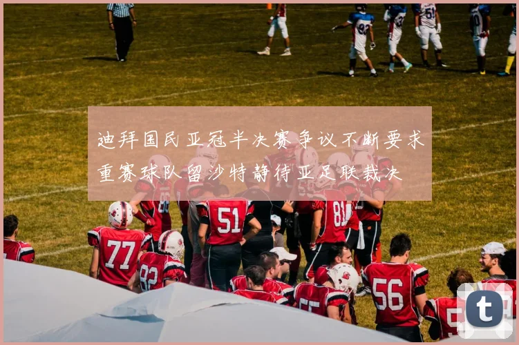 迪拜国民亚冠半决赛争议不断要求重赛球队留沙特静待亚足联裁决