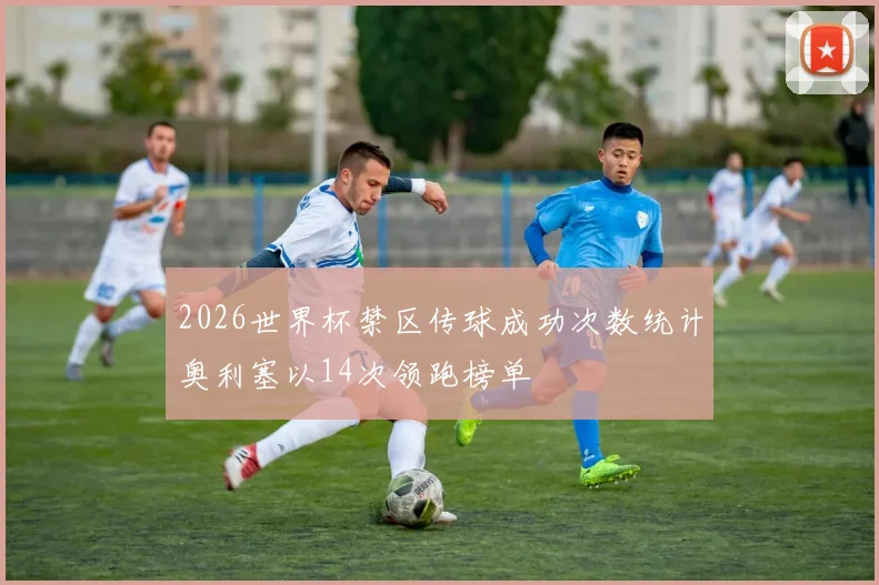 2026世界杯禁区传球成功次数统计奥利塞以14次领跑榜单