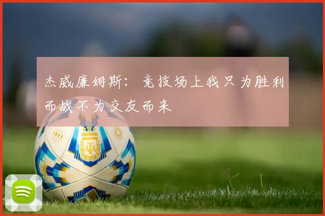 杰威廉姆斯：竞技场上我只为胜利而战不为交友而来