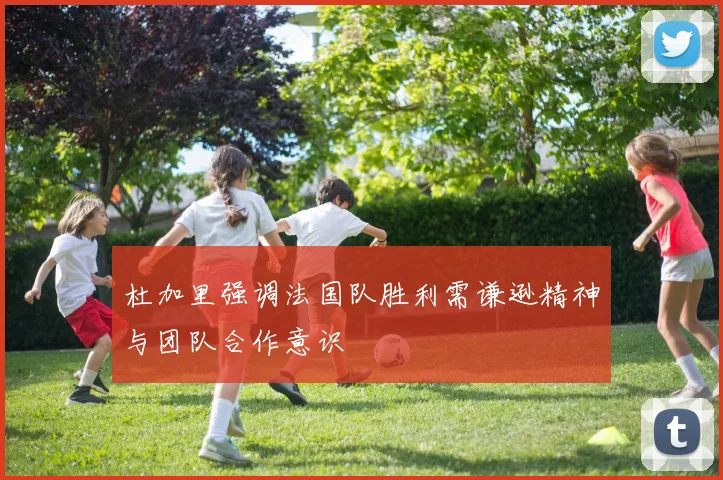 杜加里强调法国队胜利需谦逊精神与团队合作意识